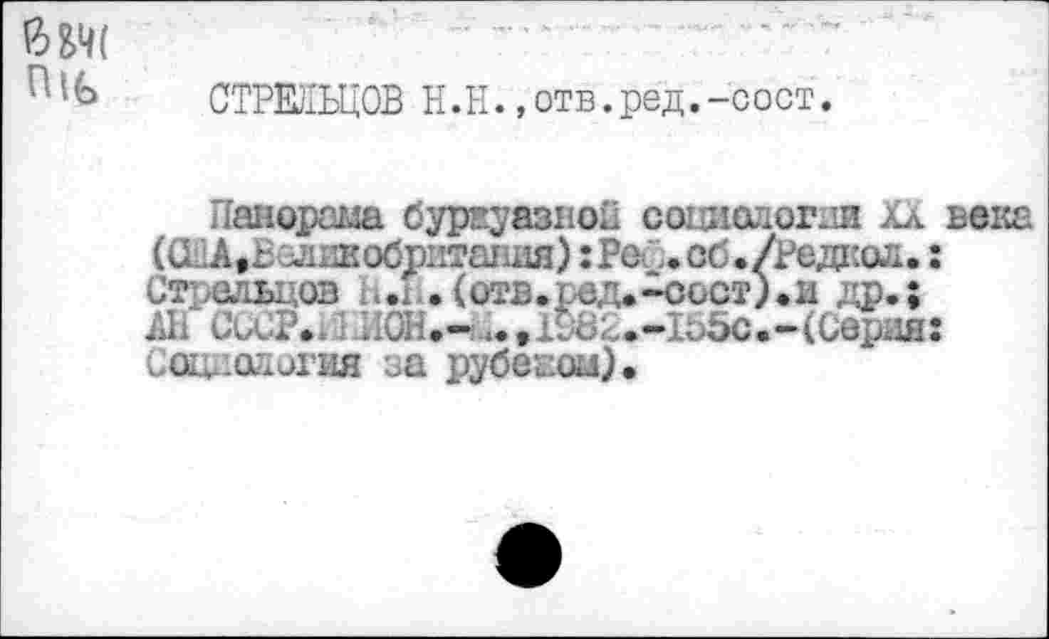 ﻿СТРЕЛЬЦОВ H.H.,отв.ред.-с о ст.
Панорама буржуазной социологии ХА века (СйА^Веливобританая) :Ре..сб./Редаол. : Стрельцов 1. .1. (отв. ред.-сост) ♦ и др. ; АН CuCP.iC ИОН.- <.,1962.-1050.-(Сердя: Социология за рубежом).